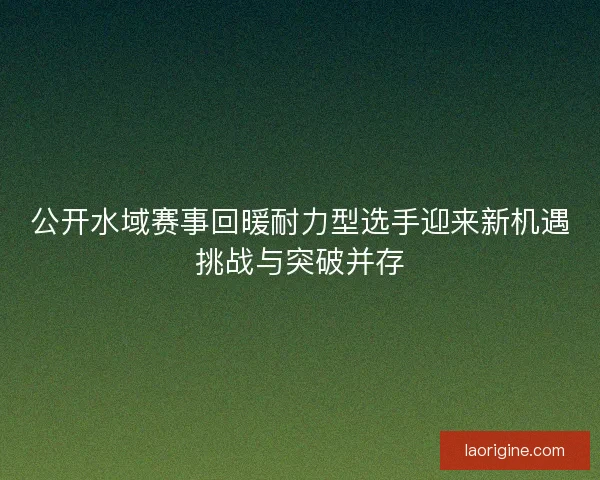 公开水域赛事回暖耐力型选手迎来新机遇挑战与突破并存