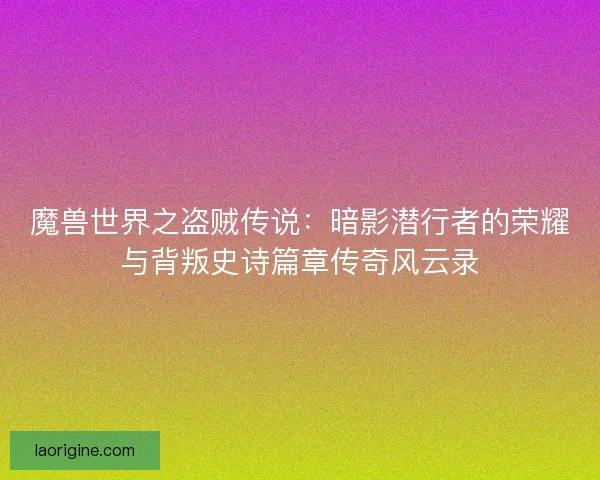 魔兽世界之盗贼传说：暗影潜行者的荣耀与背叛史诗篇章传奇风云录