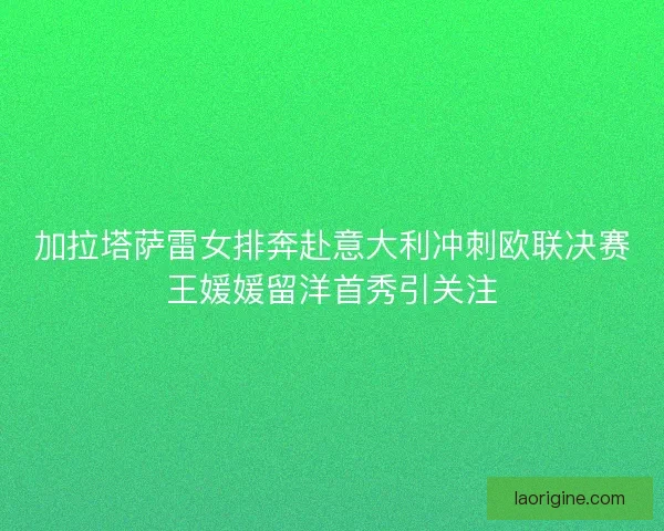 加拉塔萨雷女排奔赴意大利冲刺欧联决赛王媛媛留洋首秀引关注