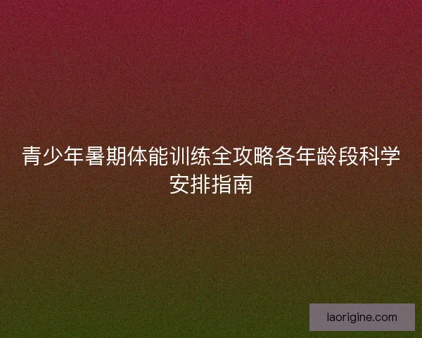 青少年暑期体能训练全攻略各年龄段科学安排指南